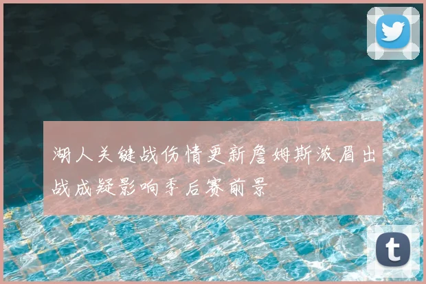 湖人关键战伤情更新詹姆斯浓眉出战成疑影响季后赛前景