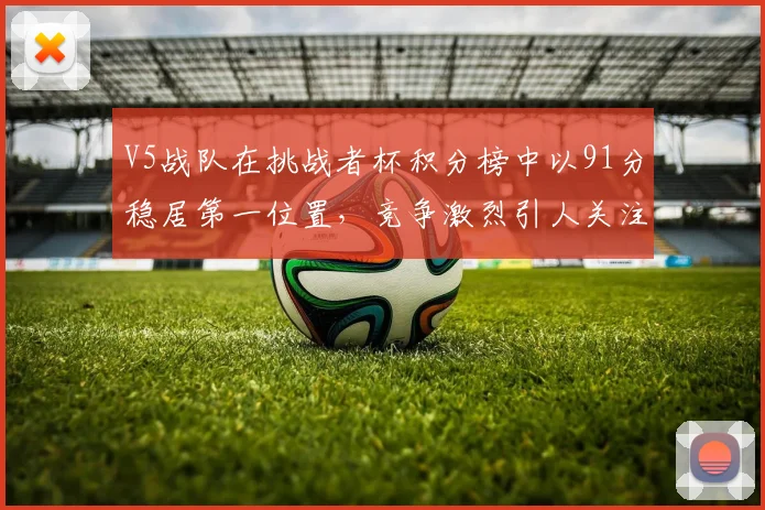 V5战队在挑战者杯积分榜中以91分稳居第一位置,竞争激烈引人关注