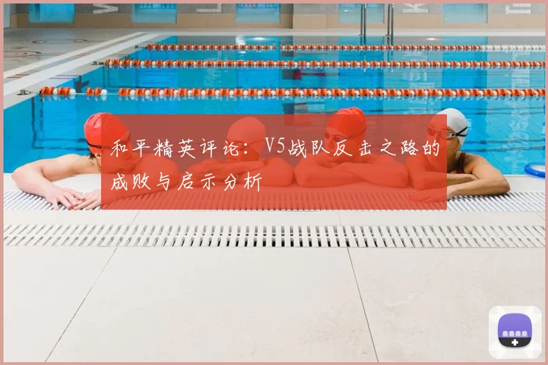 和平精英评论:V5战队反击之路的成败与启示分析