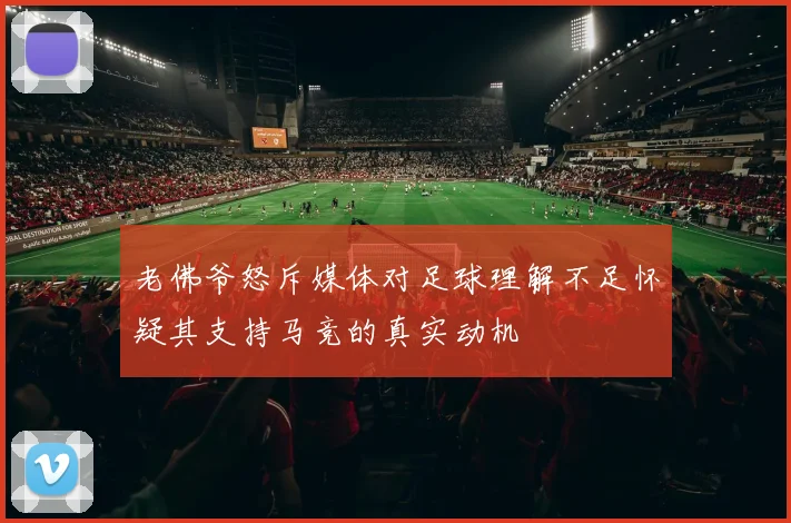 老佛爷怒斥媒体对足球理解不足怀疑其支持马竞的真实动机