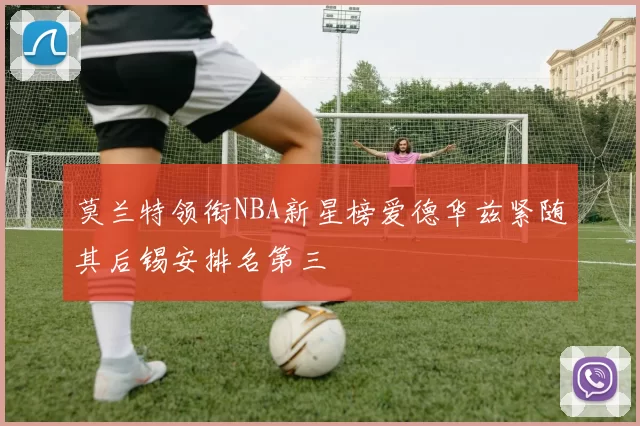 莫兰特领衔NBA新星榜爱德华兹紧随其后锡安排名第三