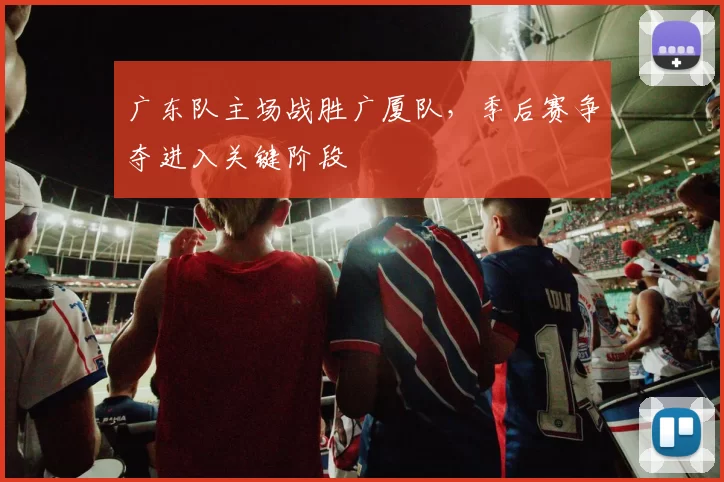 广东队主场战胜广厦队，季后赛争夺进入关键阶段