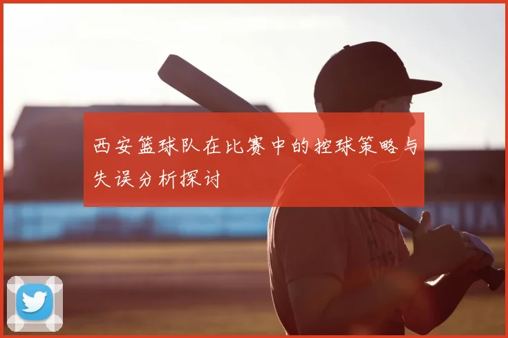 西安篮球队在比赛中的控球策略与失误分析探讨