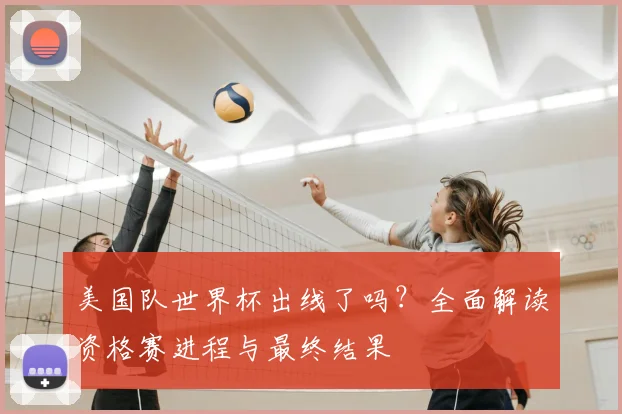 美国队世界杯出线了吗?全面解读资格赛进程与最终结果