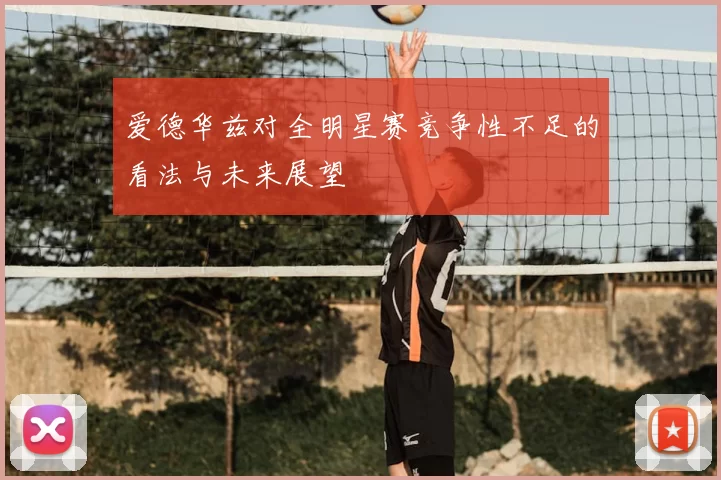爱德华兹对全明星赛竞争性不足的看法与未来展望