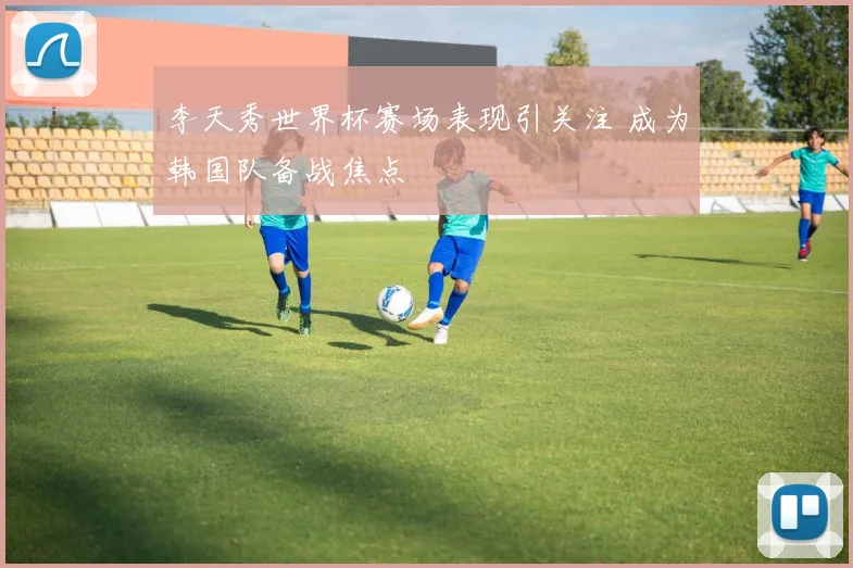 李天秀世界杯赛场表现引关注 成为韩国队备战焦点