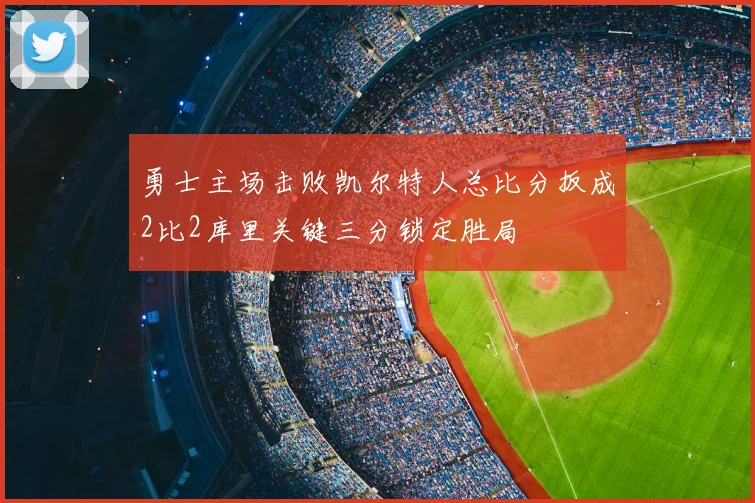 勇士主场击败凯尔特人总比分扳成2比2库里关键三分锁定胜局