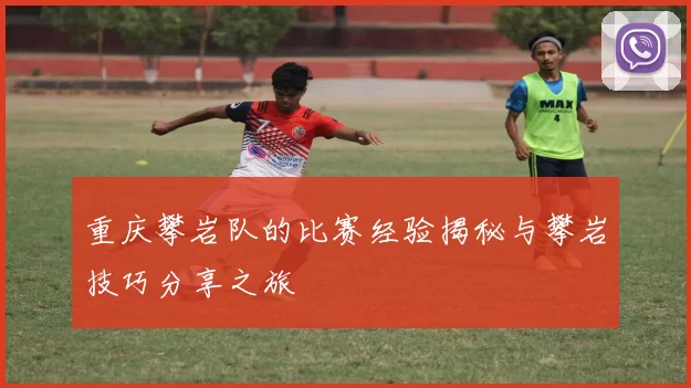 重庆攀岩队的比赛经验揭秘与攀岩技巧分享之旅