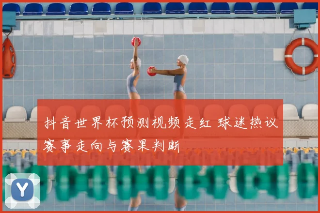 抖音世界杯预测视频走红 球迷热议赛事走向与赛果判断