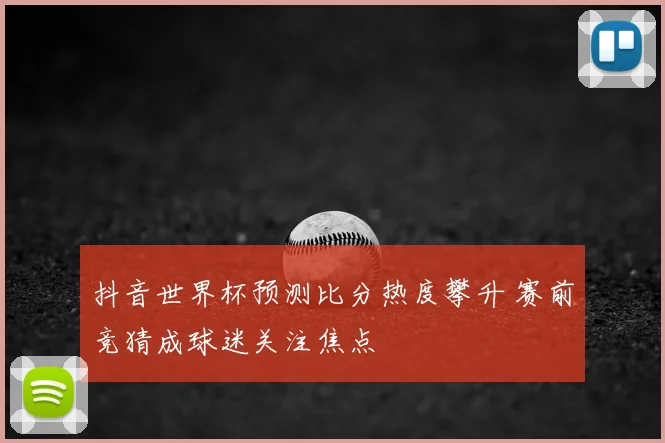抖音世界杯预测比分热度攀升 赛前竞猜成球迷关注焦点