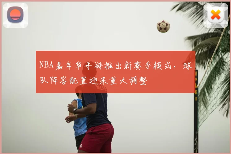 NBA嘉年华手游推出新赛季模式，球队阵容配置迎来重大调整