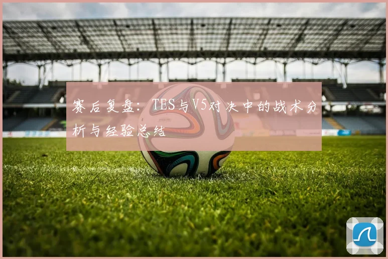 赛后复盘：TES与V5对决中的战术分析与经验总结