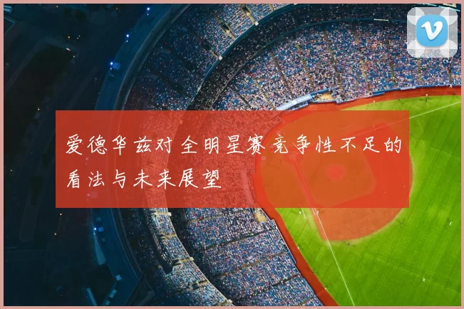 爱德华兹对全明星赛竞争性不足的看法与未来展望