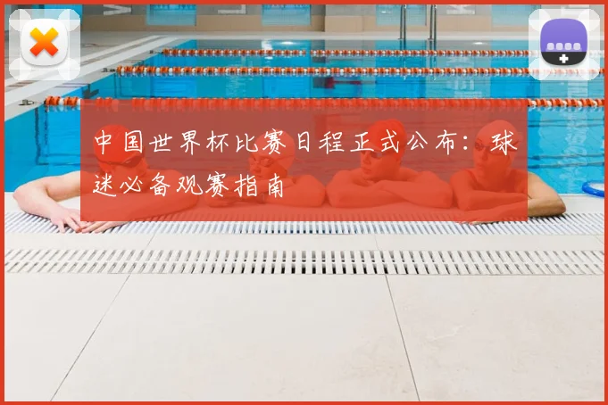 中国世界杯比赛日程正式公布：球迷必备观赛指南