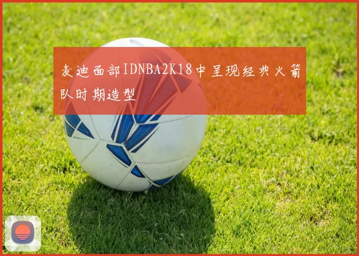 麦迪面部IDNBA2K18中呈现经典火箭队时期造型