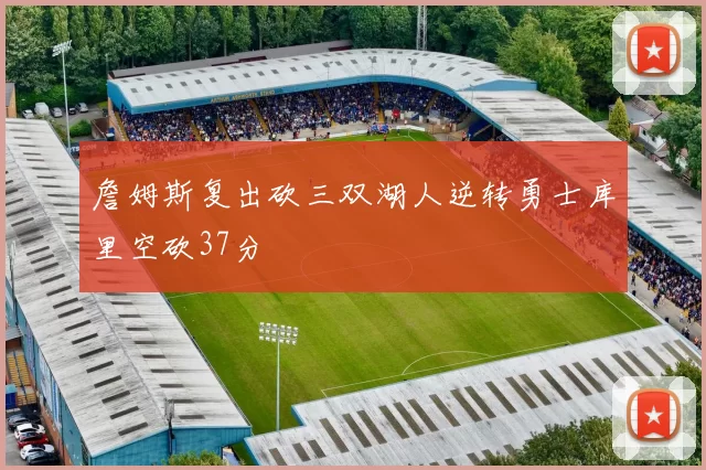 詹姆斯复出砍三双湖人逆转勇士库里空砍37分