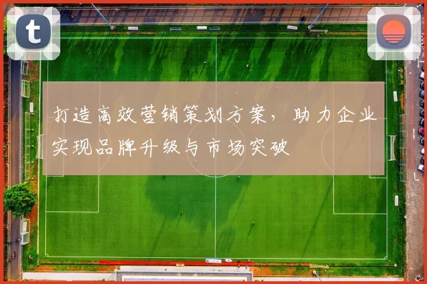 打造高效营销策划方案，助力企业实现品牌升级与市场突破