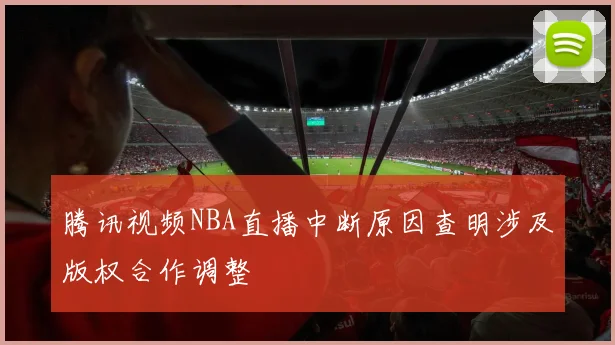 腾讯视频NBA直播中断原因查明涉及版权合作调整