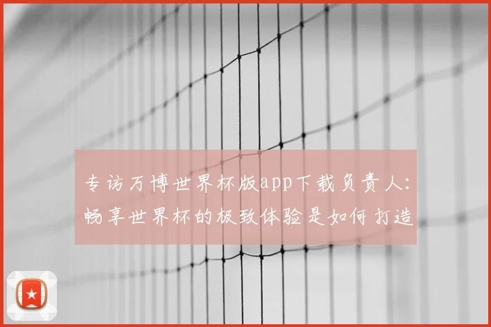 专访万博世界杯版app下载负责人:畅享世界杯的极致体验是如何打造的
