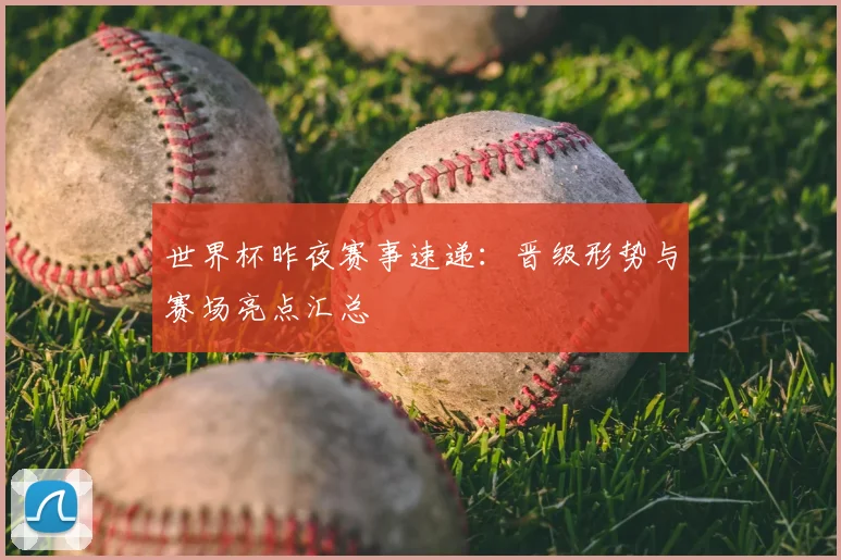 世界杯昨夜赛事速递:晋级形势与赛场亮点汇总