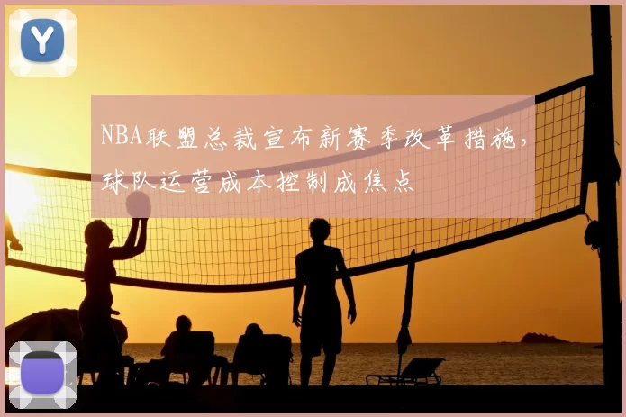 NBA联盟总裁宣布新赛季改革措施，球队运营成本控制成焦点