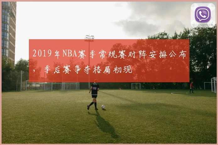2019年NBA赛季常规赛对阵安排公布，季后赛争夺格局初现