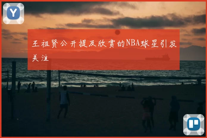 王祖贤公开提及欣赏的NBA球星引发关注