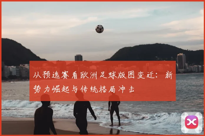 从预选赛看欧洲足球版图变迁:新势力崛起与传统格局冲击