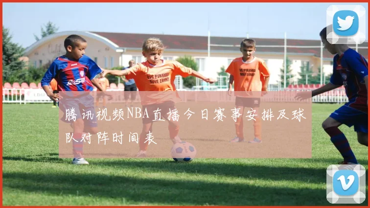 腾讯视频NBA直播今日赛事安排及球队对阵时间表