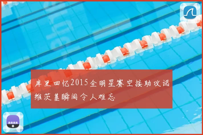 库里回忆2015全明星赛空接助攻诺维茨基瞬间令人难忘