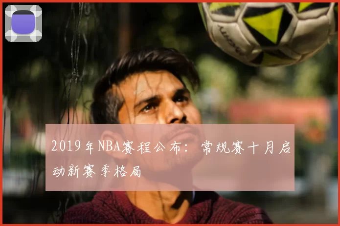 2019年NBA赛程公布：常规赛十月启动新赛季格局