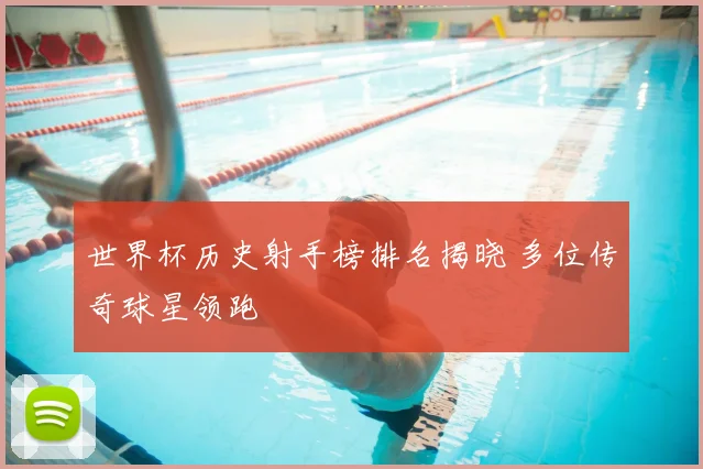 世界杯历史射手榜排名揭晓 多位传奇球星领跑