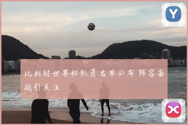 比利时世界杯队员名单公布 阵容备战引关注