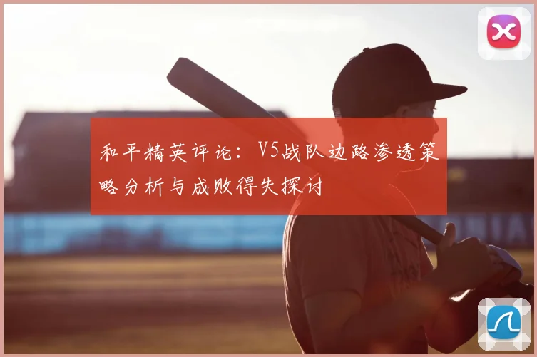 和平精英评论:V5战队边路渗透策略分析与成败得失探讨