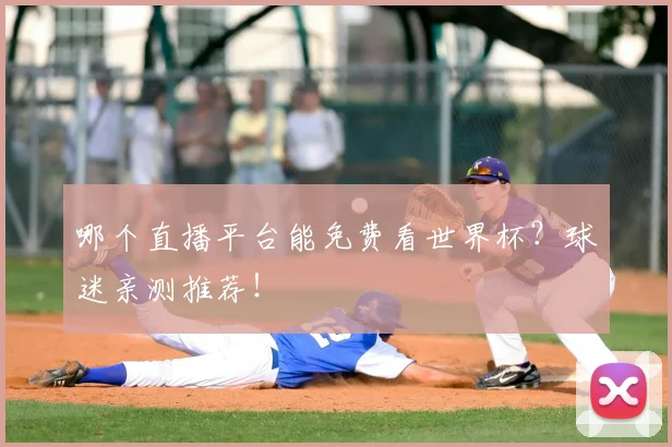 哪个直播平台能免费看世界杯？球迷亲测推荐！