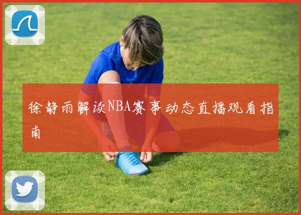 徐静雨解读NBA赛事动态直播观看指南
