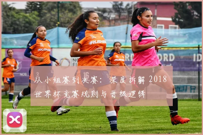 从小组赛到决赛：深度拆解 2018 世界杯竞赛规则与晋级逻辑