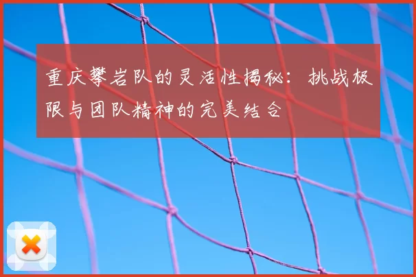 重庆攀岩队的灵活性揭秘：挑战极限与团队精神的完美结合