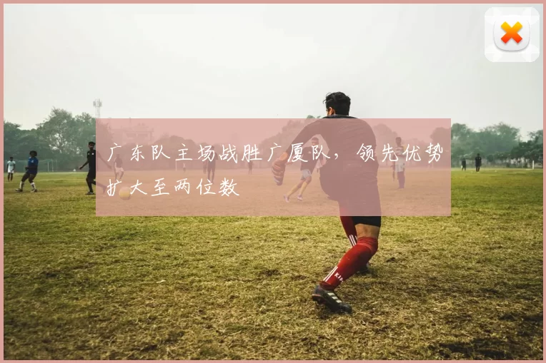 广东队主场战胜广厦队，领先优势扩大至两位数