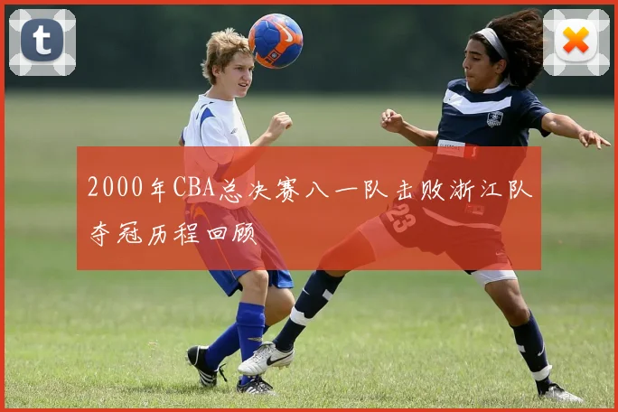 2000年CBA总决赛八一队击败浙江队夺冠历程回顾