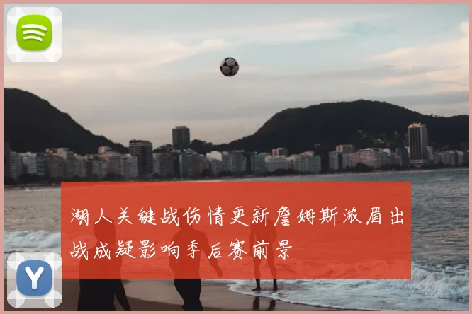 湖人关键战伤情更新詹姆斯浓眉出战成疑影响季后赛前景