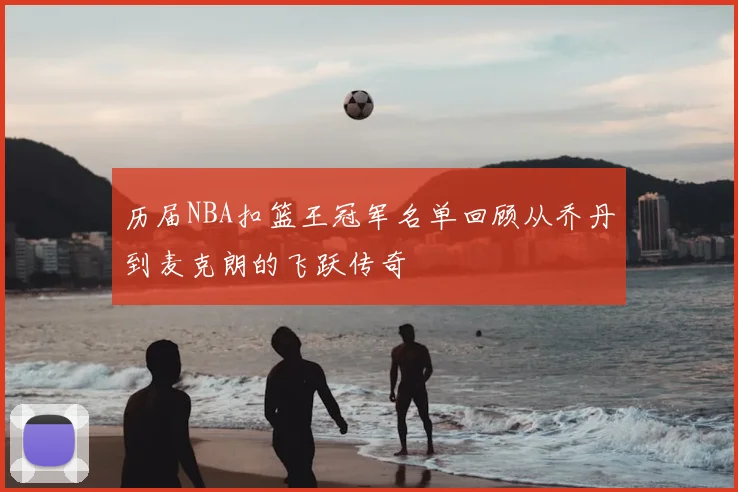 历届NBA扣篮王冠军名单回顾从乔丹到麦克朗的飞跃传奇