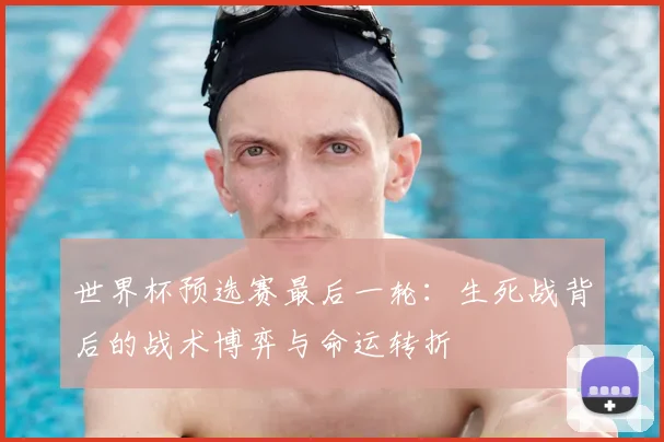 世界杯预选赛最后一轮：生死战背后的战术博弈与命运转折