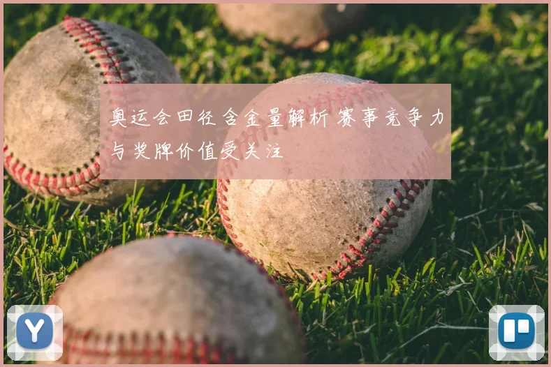 奥运会田径含金量解析 赛事竞争力与奖牌价值受关注