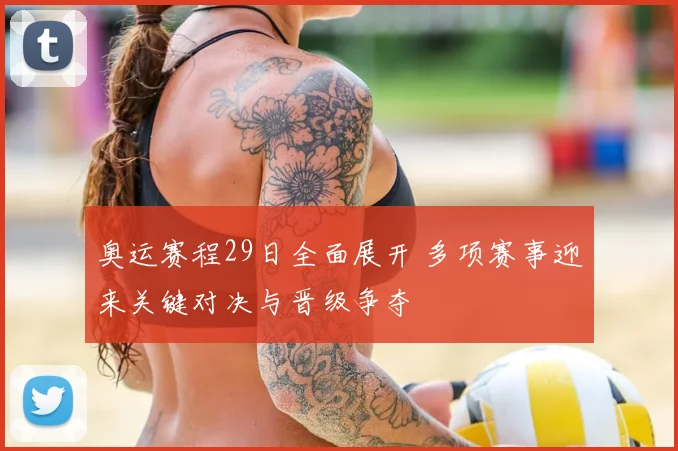 奥运赛程29日全面展开 多项赛事迎来关键对决与晋级争夺