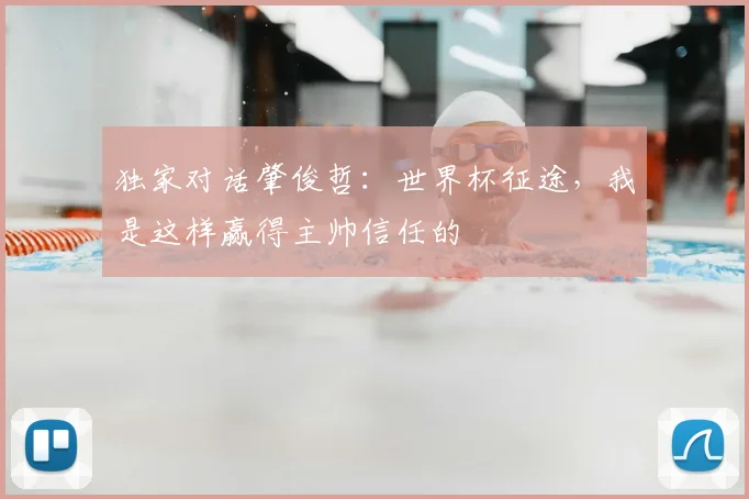 独家对话肇俊哲：世界杯征途，我是这样赢得主帅信任的