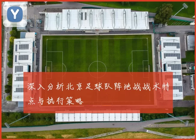 深入分析北京足球队阵地战战术特点与执行策略