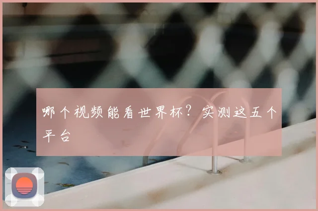 哪个视频能看世界杯？实测这五个平台