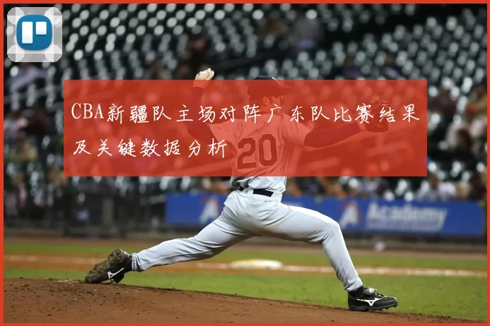 CBA新疆队主场对阵广东队比赛结果及关键数据分析