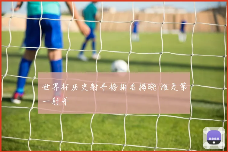 世界杯历史射手榜排名揭晓 谁是第一射手